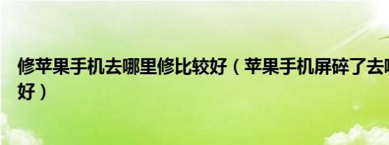 修苹果手机去哪里修比较好（苹果手机屏碎了去哪里修比较好）