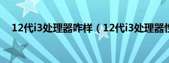 12代i3处理器咋样（12代i3处理器性能）