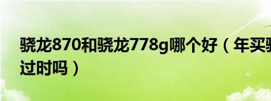 骁龙870和骁龙778g哪个好（年买骁龙870过时吗）