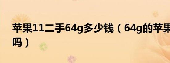 苹果11二手64g多少钱（64g的苹果11卡机吗）