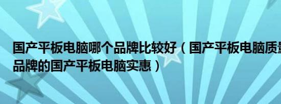 国产平板电脑哪个品牌比较好（国产平板电脑质量咋样哪个品牌的国产平板电脑实惠）