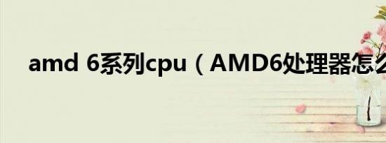 amd 6系列cpu（AMD6处理器怎么样）