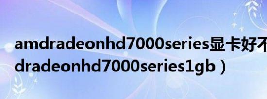 amdradeonhd7000series显卡好不好（amdradeonhd7000series1gb）