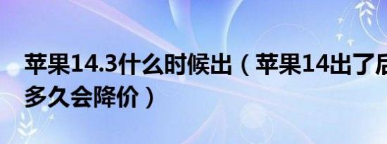 苹果14.3什么时候出（苹果14出了后苹果13多久会降价）