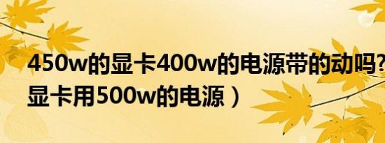 450w的显卡400w的电源带的动吗?（4060显卡用500w的电源）