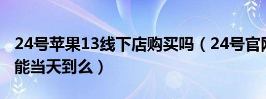 24号苹果13线下店购买吗（24号官网苹果13能当天到么）