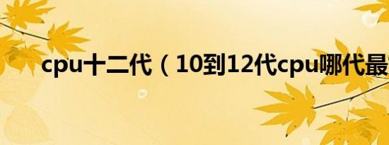 cpu十二代（10到12代cpu哪代最好）