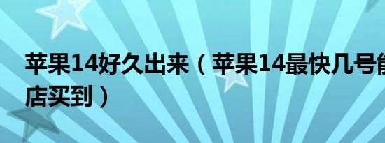 苹果14好久出来（苹果14最快几号能在实体店买到）