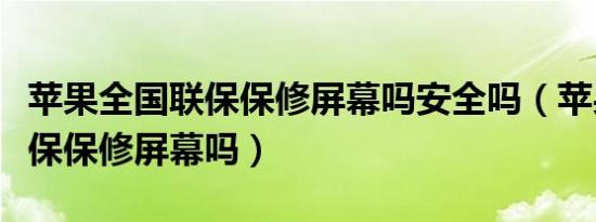 苹果全国联保保修屏幕吗安全吗（苹果全国联保保修屏幕吗）