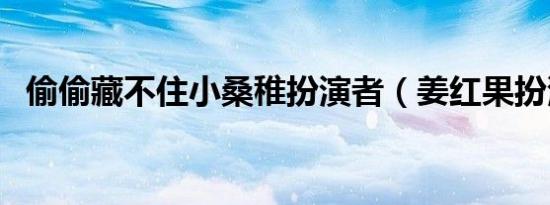 偷偷藏不住小桑稚扮演者（姜红果扮演者）