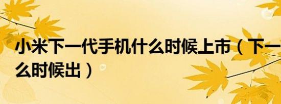 小米下一代手机什么时候上市（下一代cpu什么时候出）