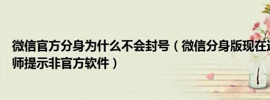 微信官方分身为什么不会封号（微信分身版现在还能用吗老师提示非官方软件）