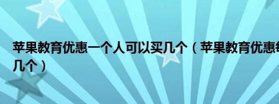 苹果教育优惠一个人可以买几个（苹果教育优惠每人可以买几个）