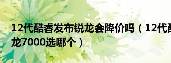 12代酷睿发布锐龙会降价吗（12代酷睿跟锐龙7000选哪个）