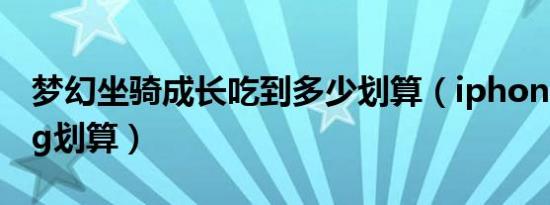 梦幻坐骑成长吃到多少划算（iphone13多少g划算）