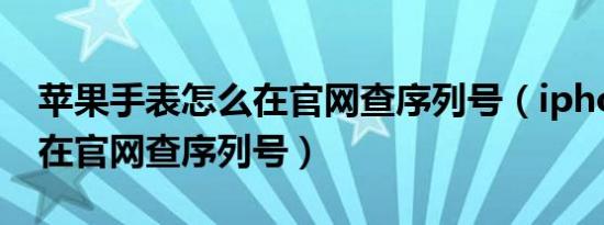 苹果手表怎么在官网查序列号（iphone怎么在官网查序列号）