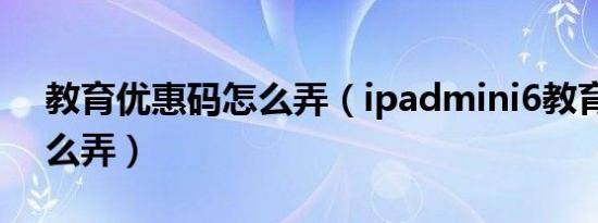 教育优惠码怎么弄（ipadmini6教育优惠怎么弄）