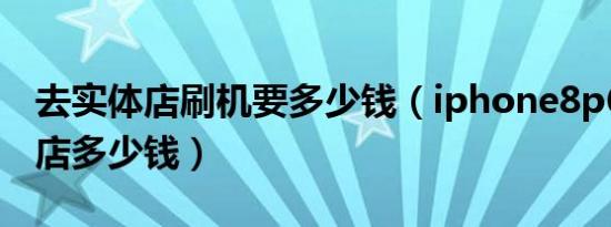 去实体店刷机要多少钱（iphone8p64g实体店多少钱）