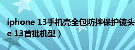 iphone 13手机壳全包防摔保护镜头（iphone 13首批机型）