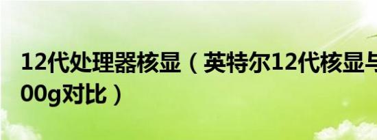 12代处理器核显（英特尔12代核显与amd5600g对比）