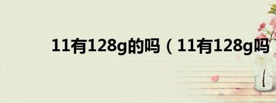 11有128g的吗（11有128g吗）