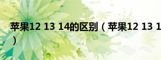 苹果12 13 14的区别（苹果12 13 14买哪款）