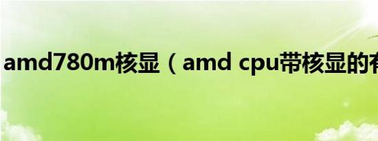 amd780m核显（amd cpu带核显的有哪些）