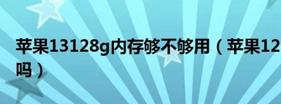 苹果13128g内存够不够用（苹果1268g够用吗）