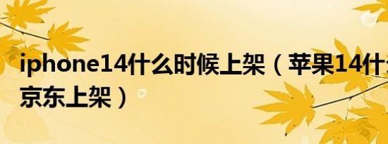 iphone14什么时候上架（苹果14什么时候在京东上架）