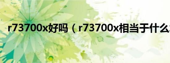 r73700x好吗（r73700x相当于什么水平）