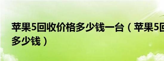 苹果5回收价格多少钱一台（苹果5回收价格多少钱）