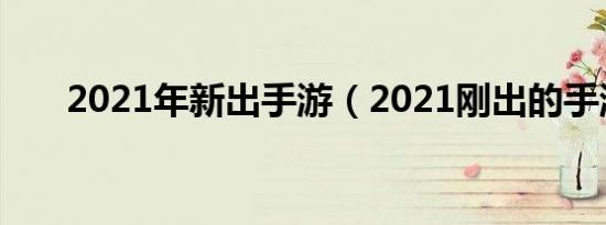 2021年新出手游（2021刚出的手游）