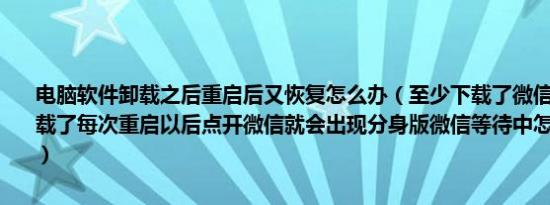 电脑软件卸载之后重启后又恢复怎么办（至少下载了微信分身版最后卸载了每次重启以后点开微信就会出现分身版微信等待中怎样彻底删除呢）