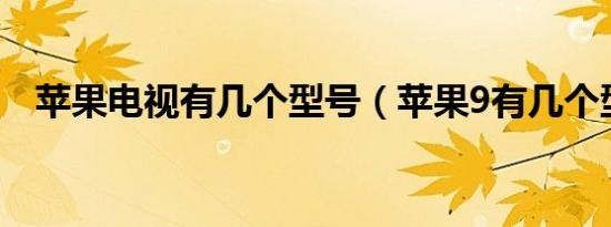 苹果电视有几个型号（苹果9有几个型号）