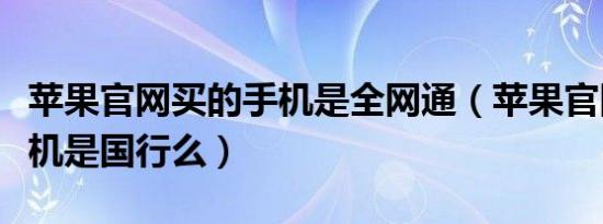 苹果官网买的手机是全网通（苹果官网买的手机是国行么）