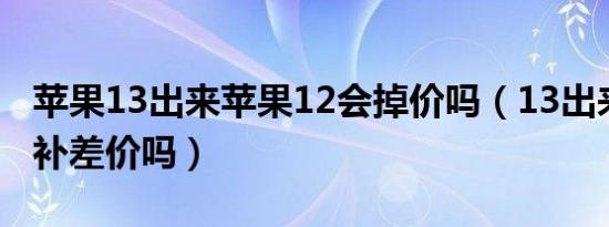 苹果13出来苹果12会掉价吗（13出来苹果12补差价吗）