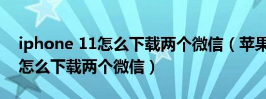 iphone 11怎么下载两个微信（苹果11手机怎么下载两个微信）