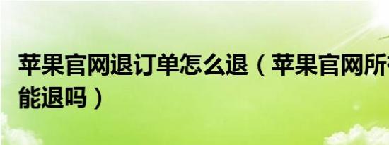 苹果官网退订单怎么退（苹果官网所有产品都能退吗）