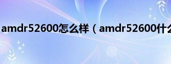 amdr52600怎么样（amdr52600什么档次）