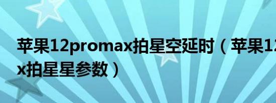 苹果12promax拍星空延时（苹果12promax拍星星参数）