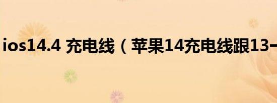 ios14.4 充电线（苹果14充电线跟13一样吗）