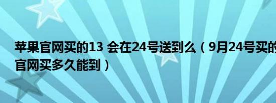 苹果官网买的13 会在24号送到么（9月24号买的苹果13在官网买多久能到）