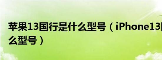 苹果13国行是什么型号（iPhone13国行的什么型号）