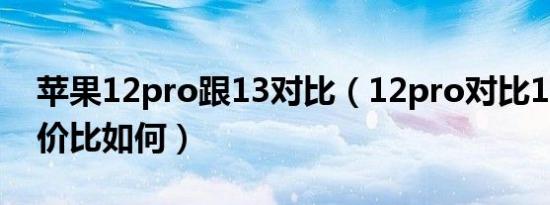 苹果12pro跟13对比（12pro对比13系列性价比如何）