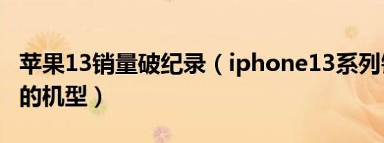 苹果13销量破纪录（iphone13系列销量最高的机型）