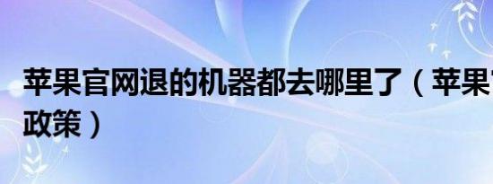 苹果官网退的机器都去哪里了（苹果官网退机政策）