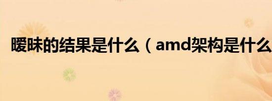 暧昧的结果是什么（amd架构是什么意思）