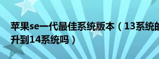 苹果se一代最佳系统版本（13系统的se建议升到14系统吗）