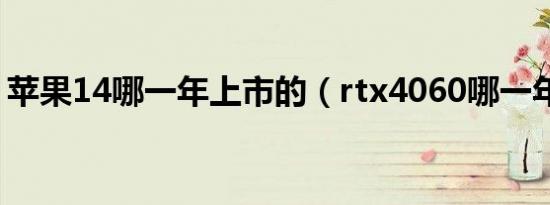 苹果14哪一年上市的（rtx4060哪一年上市）