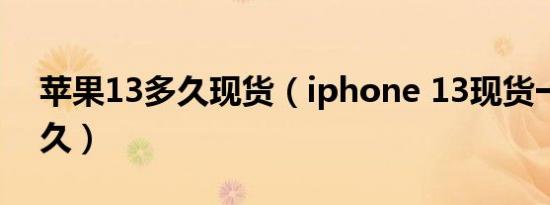 苹果13多久现货（iphone 13现货一般等多久）